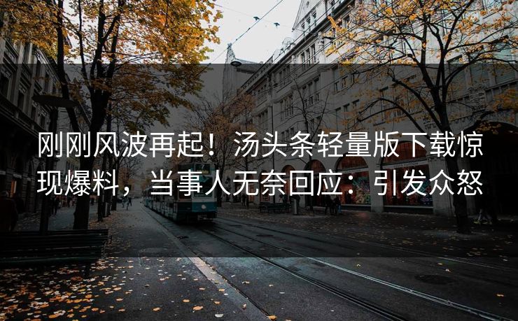 刚刚风波再起！汤头条轻量版下载惊现爆料，当事人无奈回应：引发众怒