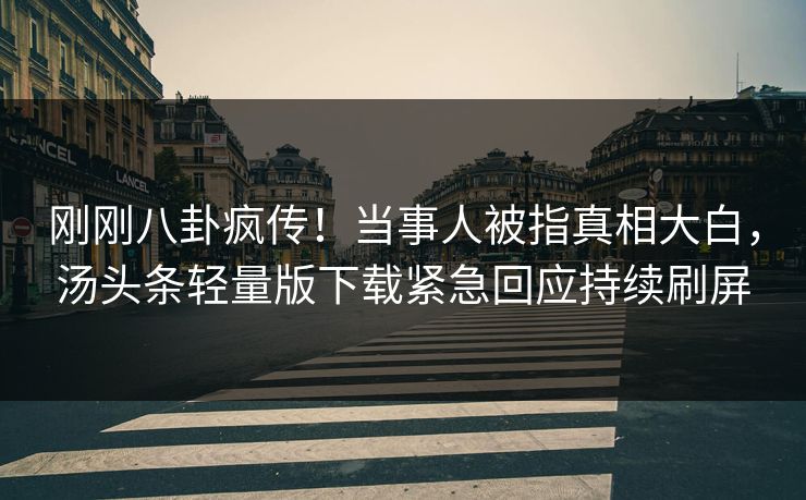 刚刚八卦疯传！当事人被指真相大白，汤头条轻量版下载紧急回应持续刷屏
