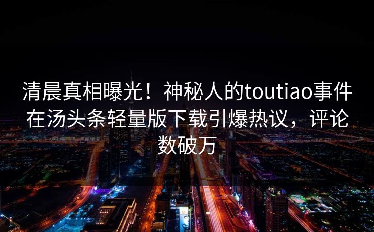 清晨真相曝光！神秘人的toutiao事件在汤头条轻量版下载引爆热议，评论数破万