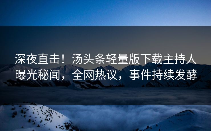 深夜直击！汤头条轻量版下载主持人曝光秘闻，全网热议，事件持续发酵