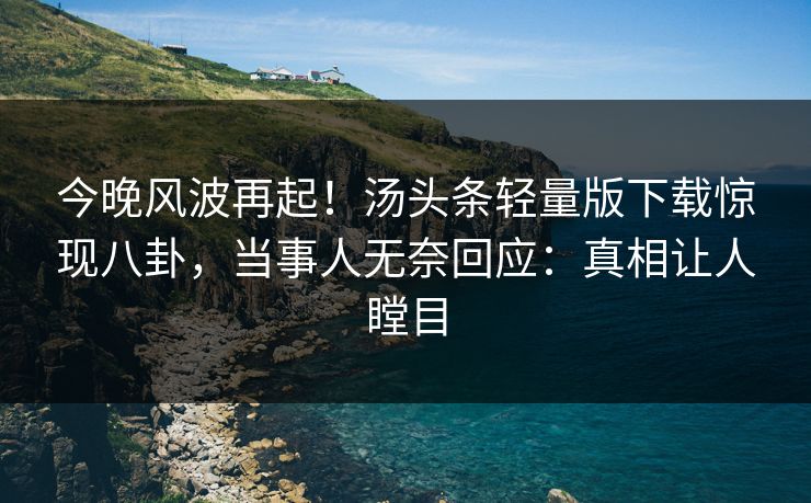今晚风波再起！汤头条轻量版下载惊现八卦，当事人无奈回应：真相让人瞠目