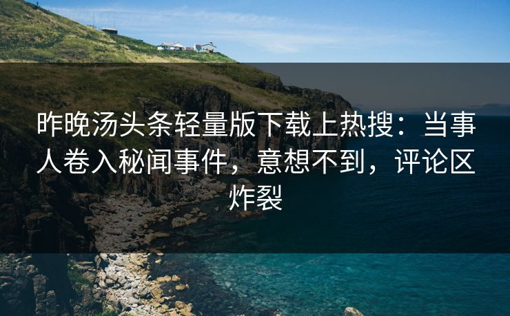 昨晚汤头条轻量版下载上热搜：当事人卷入秘闻事件，意想不到，评论区炸裂