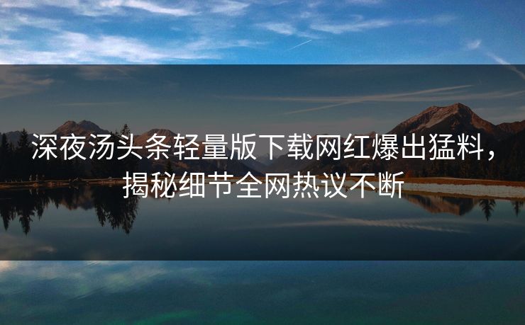 深夜汤头条轻量版下载网红爆出猛料，揭秘细节全网热议不断