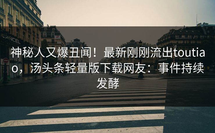 神秘人又爆丑闻！最新刚刚流出toutiao，汤头条轻量版下载网友：事件持续发酵