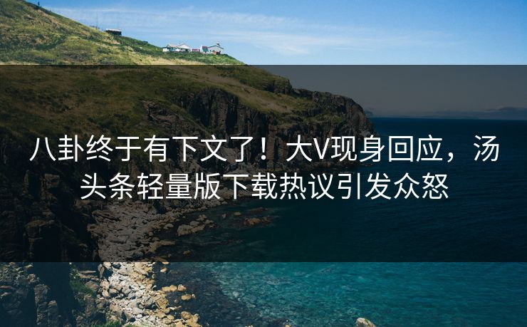 八卦终于有下文了！大V现身回应，汤头条轻量版下载热议引发众怒