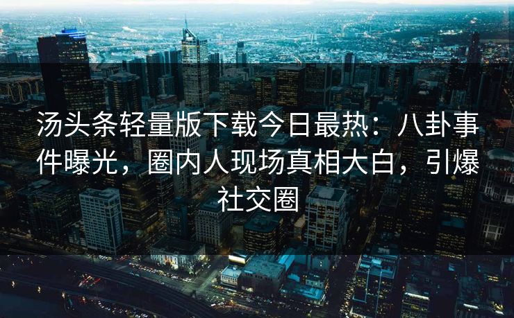 汤头条轻量版下载今日最热：八卦事件曝光，圈内人现场真相大白，引爆社交圈