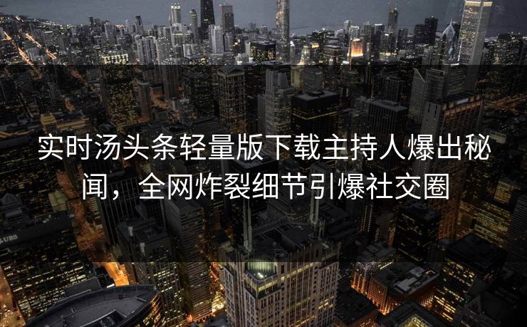 实时汤头条轻量版下载主持人爆出秘闻，全网炸裂细节引爆社交圈