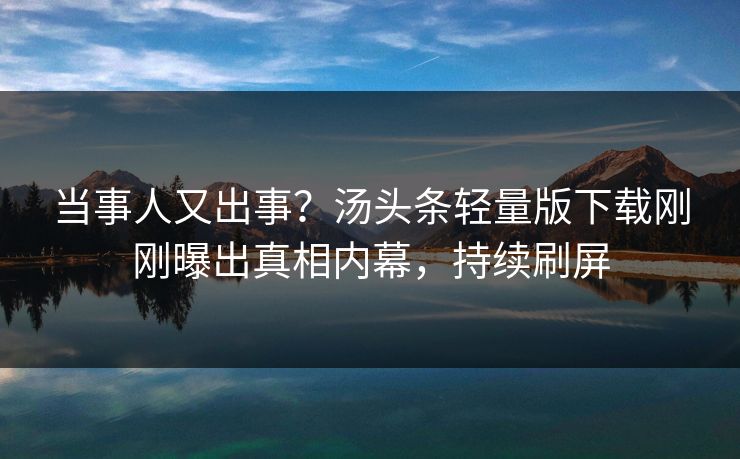 当事人又出事？汤头条轻量版下载刚刚曝出真相内幕，持续刷屏