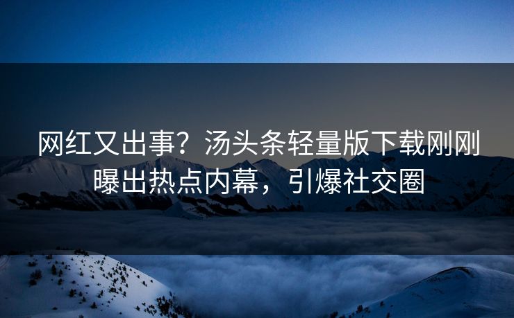 网红又出事？汤头条轻量版下载刚刚曝出热点内幕，引爆社交圈