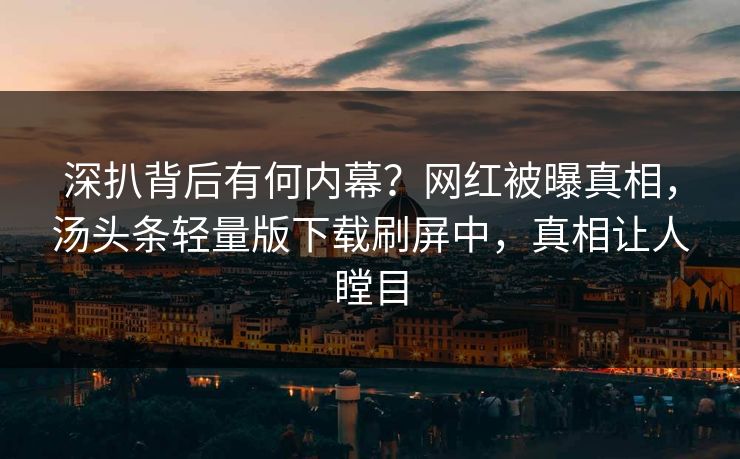 深扒背后有何内幕？网红被曝真相，汤头条轻量版下载刷屏中，真相让人瞠目