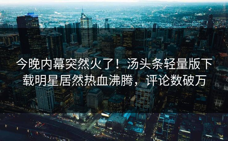今晚内幕突然火了！汤头条轻量版下载明星居然热血沸腾，评论数破万