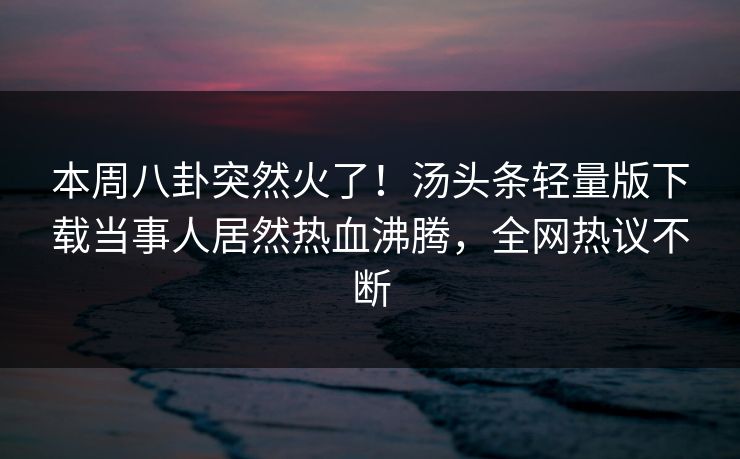 本周八卦突然火了！汤头条轻量版下载当事人居然热血沸腾，全网热议不断