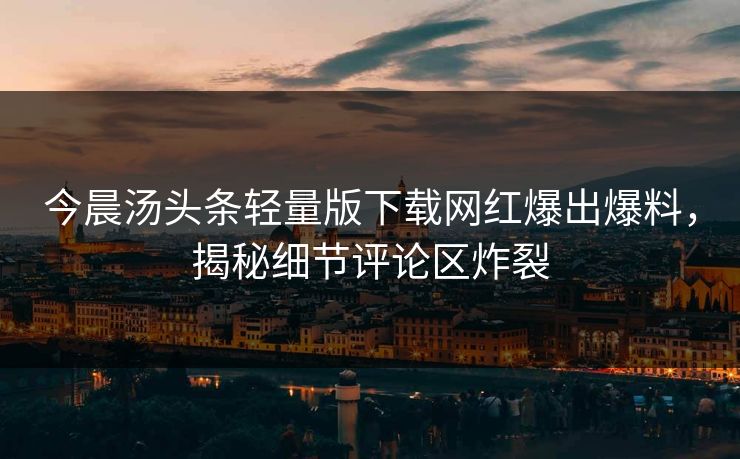 今晨汤头条轻量版下载网红爆出爆料，揭秘细节评论区炸裂