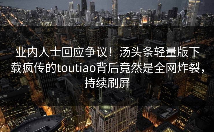 业内人士回应争议！汤头条轻量版下载疯传的toutiao背后竟然是全网炸裂，持续刷屏