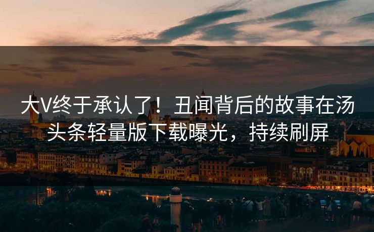 大V终于承认了！丑闻背后的故事在汤头条轻量版下载曝光，持续刷屏