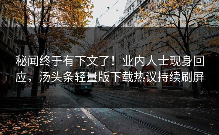 秘闻终于有下文了！业内人士现身回应，汤头条轻量版下载热议持续刷屏