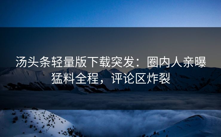 汤头条轻量版下载突发：圈内人亲曝猛料全程，评论区炸裂