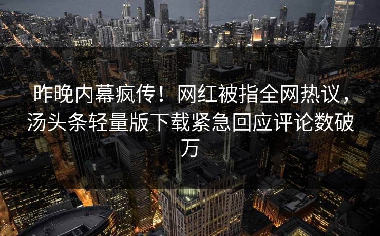 昨晚内幕疯传！网红被指全网热议，汤头条轻量版下载紧急回应评论数破万