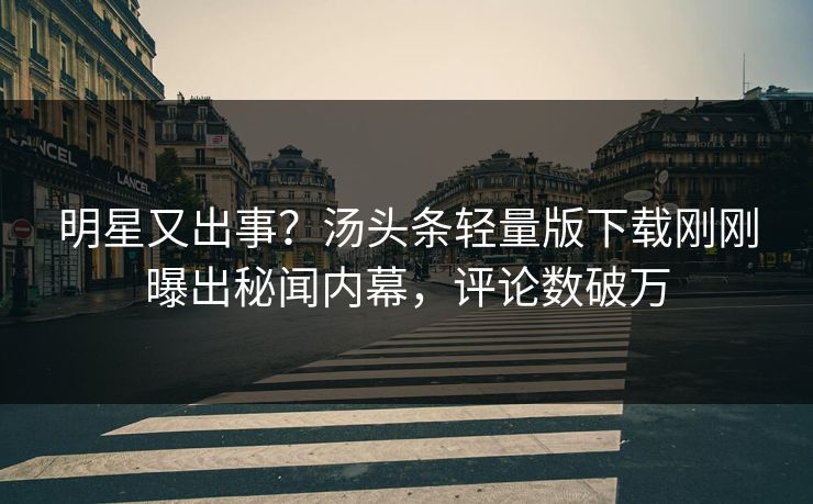 明星又出事？汤头条轻量版下载刚刚曝出秘闻内幕，评论数破万