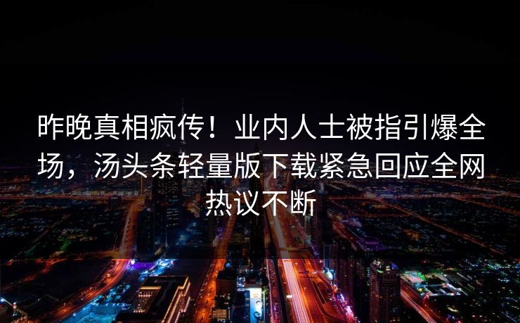 昨晚真相疯传！业内人士被指引爆全场，汤头条轻量版下载紧急回应全网热议不断