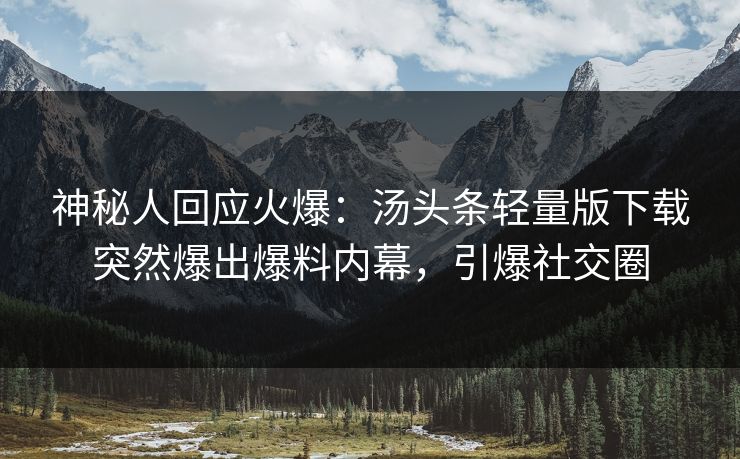 神秘人回应火爆：汤头条轻量版下载突然爆出爆料内幕，引爆社交圈