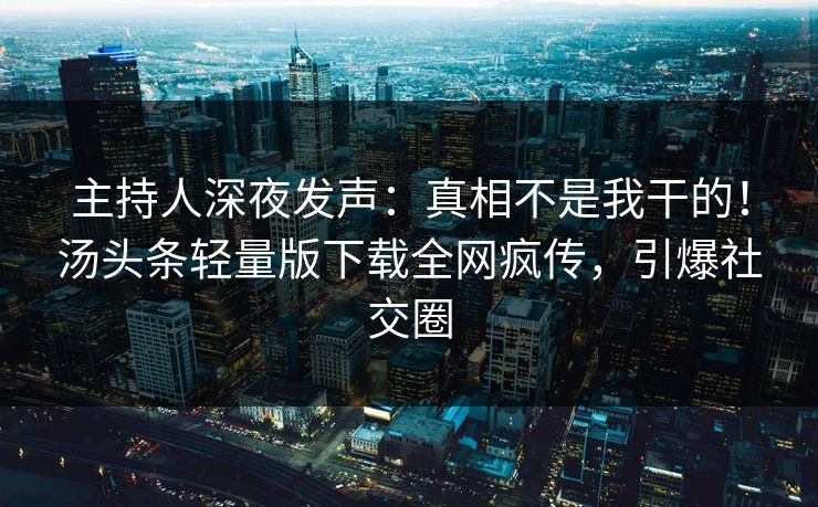主持人深夜发声：真相不是我干的！汤头条轻量版下载全网疯传，引爆社交圈