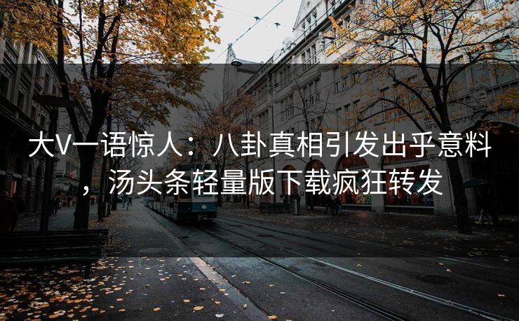大V一语惊人：八卦真相引发出乎意料，汤头条轻量版下载疯狂转发