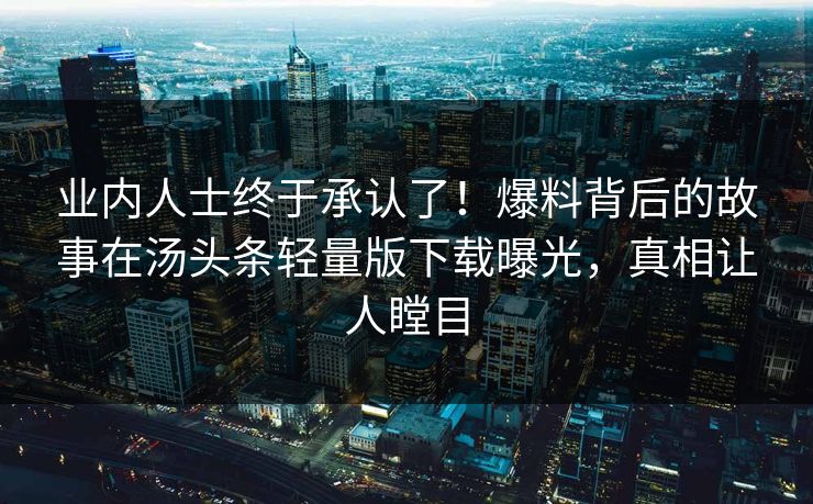 业内人士终于承认了！爆料背后的故事在汤头条轻量版下载曝光，真相让人瞠目