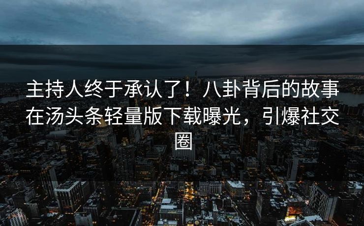 主持人终于承认了！八卦背后的故事在汤头条轻量版下载曝光，引爆社交圈