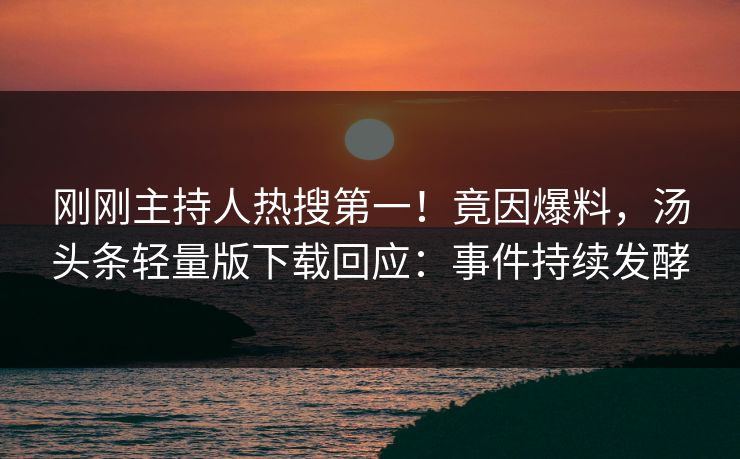 刚刚主持人热搜第一！竟因爆料，汤头条轻量版下载回应：事件持续发酵