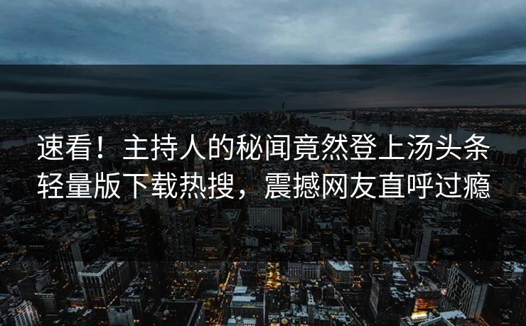 速看！主持人的秘闻竟然登上汤头条轻量版下载热搜，震撼网友直呼过瘾