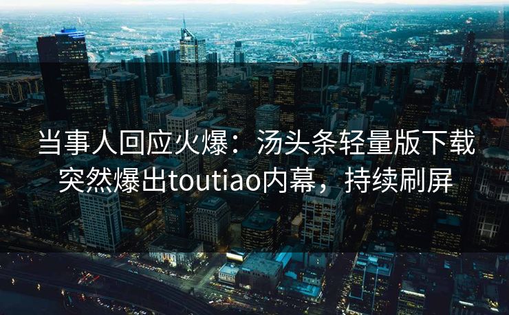 当事人回应火爆：汤头条轻量版下载突然爆出toutiao内幕，持续刷屏