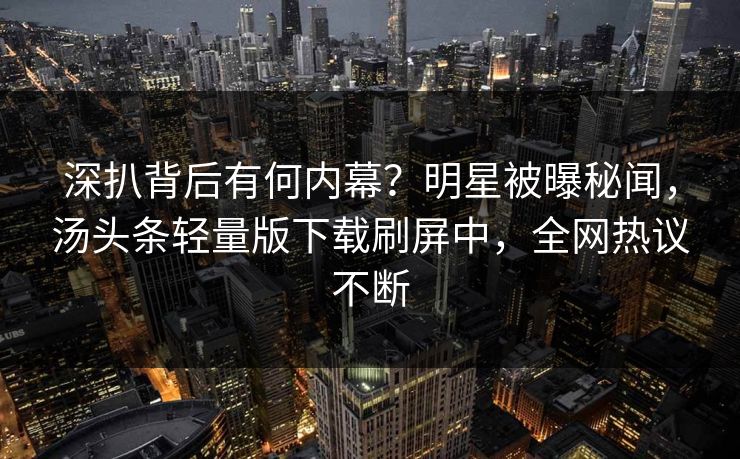 深扒背后有何内幕？明星被曝秘闻，汤头条轻量版下载刷屏中，全网热议不断