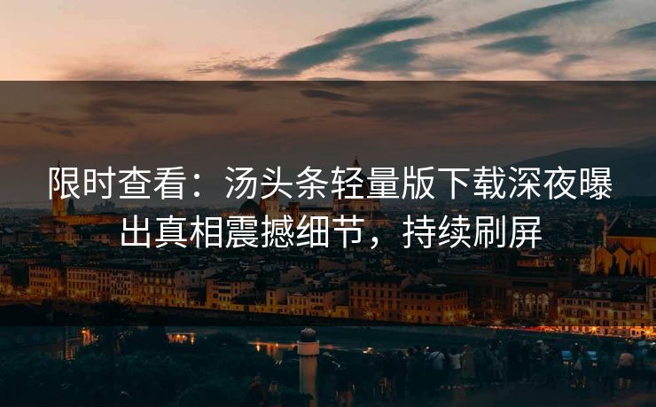 限时查看：汤头条轻量版下载深夜曝出真相震撼细节，持续刷屏