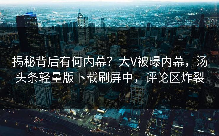 揭秘背后有何内幕？大V被曝内幕，汤头条轻量版下载刷屏中，评论区炸裂