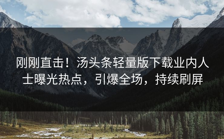 刚刚直击！汤头条轻量版下载业内人士曝光热点，引爆全场，持续刷屏