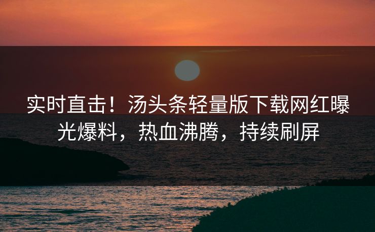 实时直击！汤头条轻量版下载网红曝光爆料，热血沸腾，持续刷屏
