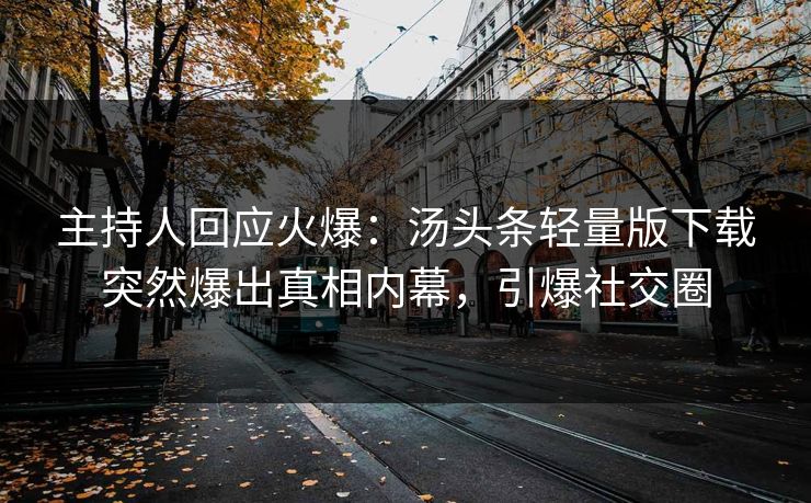 主持人回应火爆：汤头条轻量版下载突然爆出真相内幕，引爆社交圈