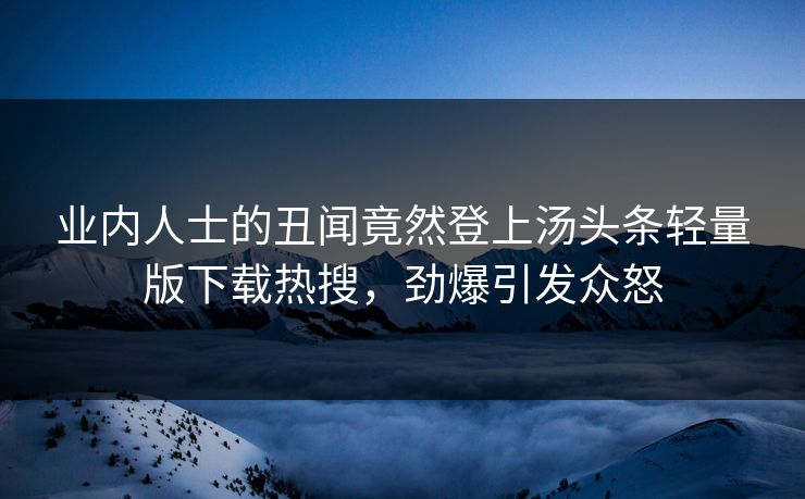 业内人士的丑闻竟然登上汤头条轻量版下载热搜，劲爆引发众怒