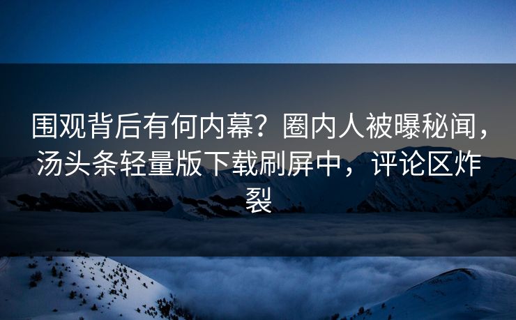 围观背后有何内幕？圈内人被曝秘闻，汤头条轻量版下载刷屏中，评论区炸裂