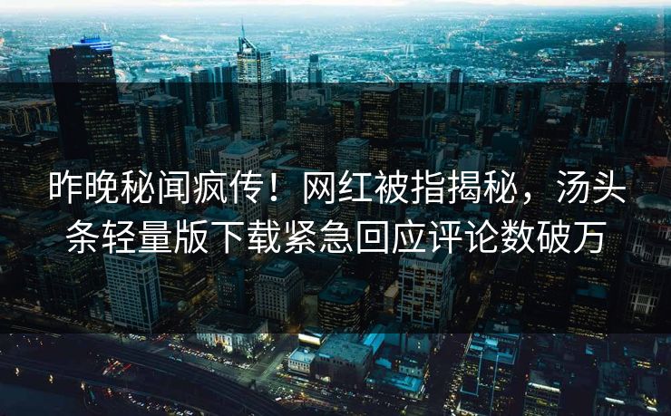 昨晚秘闻疯传！网红被指揭秘，汤头条轻量版下载紧急回应评论数破万