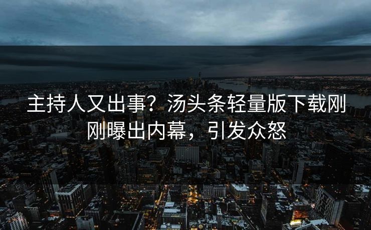 主持人又出事？汤头条轻量版下载刚刚曝出内幕，引发众怒
