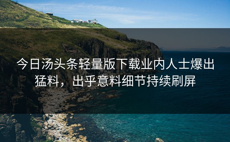 今日汤头条轻量版下载业内人士爆出猛料，出乎意料细节持续刷屏