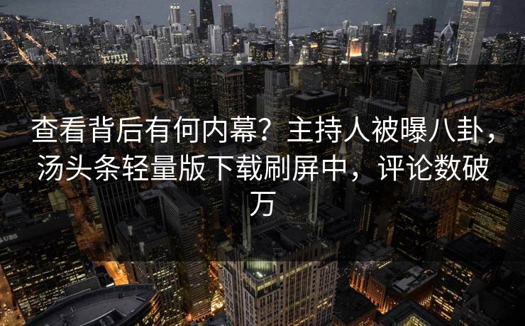 查看背后有何内幕？主持人被曝八卦，汤头条轻量版下载刷屏中，评论数破万