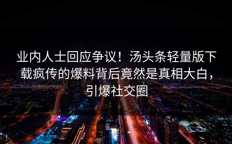 业内人士回应争议！汤头条轻量版下载疯传的爆料背后竟然是真相大白，引爆社交圈