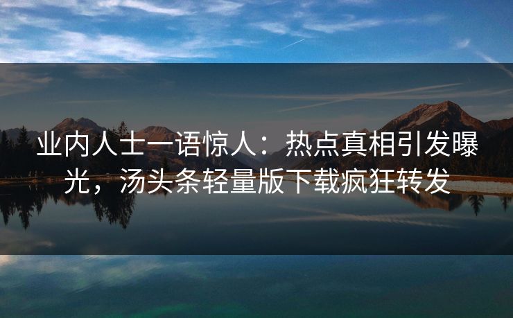 业内人士一语惊人：热点真相引发曝光，汤头条轻量版下载疯狂转发