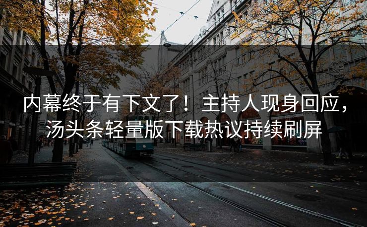 内幕终于有下文了！主持人现身回应，汤头条轻量版下载热议持续刷屏