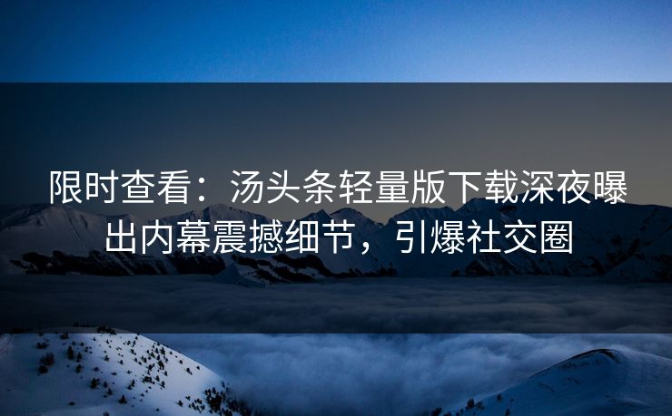 限时查看：汤头条轻量版下载深夜曝出内幕震撼细节，引爆社交圈