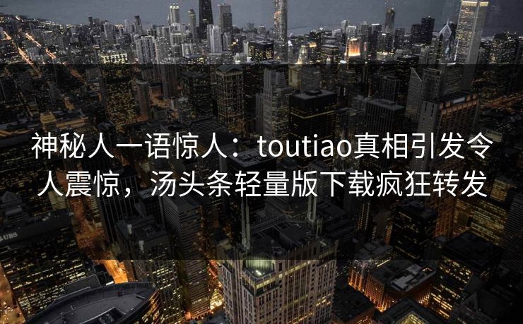 神秘人一语惊人：toutiao真相引发令人震惊，汤头条轻量版下载疯狂转发