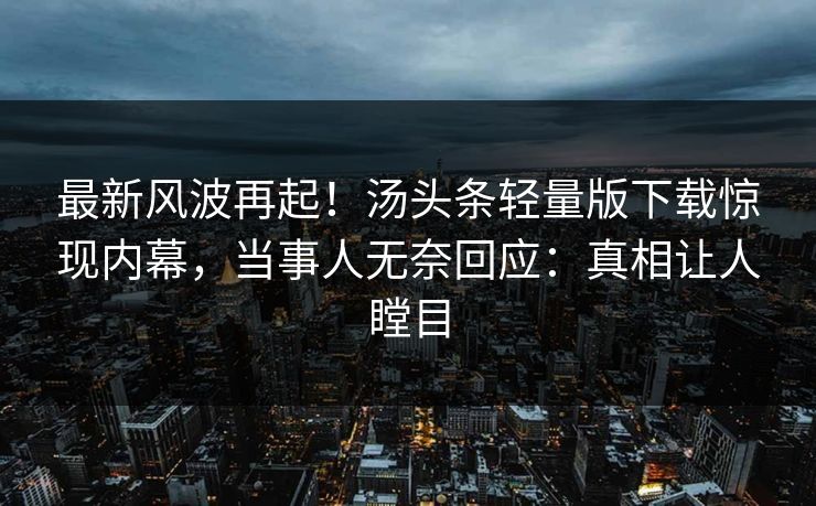 最新风波再起！汤头条轻量版下载惊现内幕，当事人无奈回应：真相让人瞠目